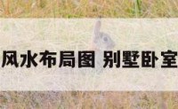 别墅的卧室风水布局图 别墅卧室位置的讲究