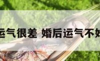 感觉婚后运气很差 婚后运气不好怎么回事