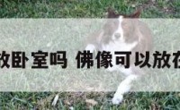 佛像能放卧室吗 佛像可以放在房间吗