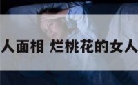 烂桃花女人面相 烂桃花的女人命不好吗