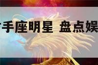 盘点娱乐圈射手座明星 盘点娱乐圈射手座明星是谁