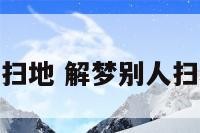 解梦别人扫地 解梦别人扫地啥意思