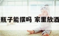 家居风水酒瓶子能摆吗 家里放酒瓶摆件好吗