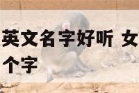 女孩子起什么英文名字好听 女孩子起什么英文名字好听两个字