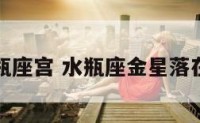 金星水瓶座宫 水瓶座金星落在哪个宫