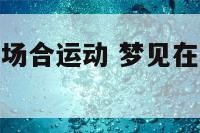 梦见在很多人场合运动 梦见在很多人场合运动好不好