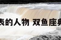 双鱼座的代表的人物 双鱼座典型代表人物