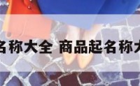 商品起名称大全 商品起名称大全大气