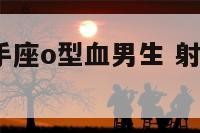 怎样吃定射手座o型血男生 射手座o型血男生对老婆