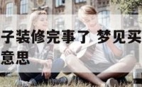 梦见买旧房子装修完事了 梦见买旧房子装修完事了什么意思