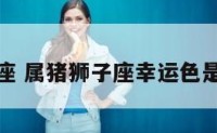 属猪狮子座 属猪狮子座幸运色是什么颜色