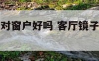 客厅有镜子对窗户好吗 客厅镜子对镜子有什么说法