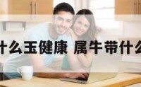 属牛的戴什么玉健康 属牛带什么玉最合适