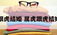 属虎跟虎结婚 属虎跟虎结婚吉日
