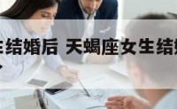 天蝎座女生结婚后 天蝎座女生结婚后就不怎么管家里了