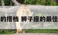 狮子座的的搭档 狮子座的最佳搭配星座