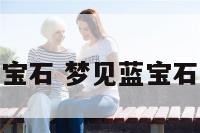 梦见发光的蓝宝石 梦见蓝宝石原版周公解梦