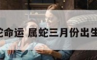 3月属蛇命运 属蛇三月份出生的命运