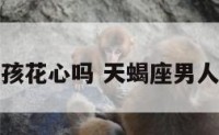 天蝎座的男孩花心吗 天蝎座男人花心的表现