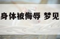 梦见自己坐牢身体被侮辱 梦见自己坐牢被欺负