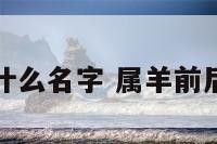 属羊前面属什么名字 属羊前后是什么属相