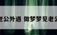 解梦老公外遇 做梦梦见老公外遇