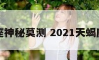 天蝎座神秘莫测 2021天蝎座秘密