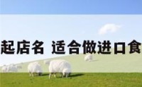 进口食品起店名 适合做进口食品的名字