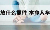 木命人车里放什么摆件 木命人车内放什么摆件