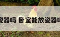 卧室能放瓷器吗 卧室能放瓷器吗风水好吗