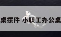 小职工办公桌摆件 小职工办公桌摆件怎么摆