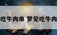 解梦吃牛肉串 梦见吃牛肉很香