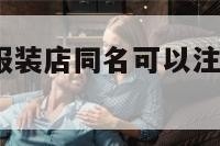 服装店同名 服装店同名可以注册个体工商户吗