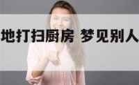 梦见别人拖地打扫厨房 梦见别人拖地打扫厨房好不好
