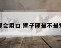 狮子座会用口 狮子座是不是爱吹牛