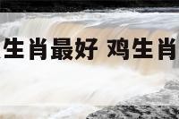 鸡肖配对什么生肖最好 鸡生肖配什么生肖相冲