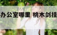 桃木剑摆放办公室哪里 桃木剑挂在办公室哪里最好