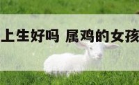 属鸡女孩晚上生好吗 属鸡的女孩几点出生最好命