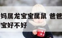爸爸属虎妈妈属龙宝宝属鼠 爸爸属虎妈妈属龙生个虎宝宝好不好