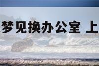 谈婚论嫁的人梦见换办公室 上班的人梦到换办公室