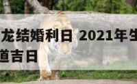 2018属龙结婚利日 2021年生肖龙结婚的黄道吉日
