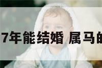 属马的2017年能结婚 属马的17年多大