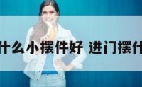 进门处放什么小摆件好 进门摆什么好风水